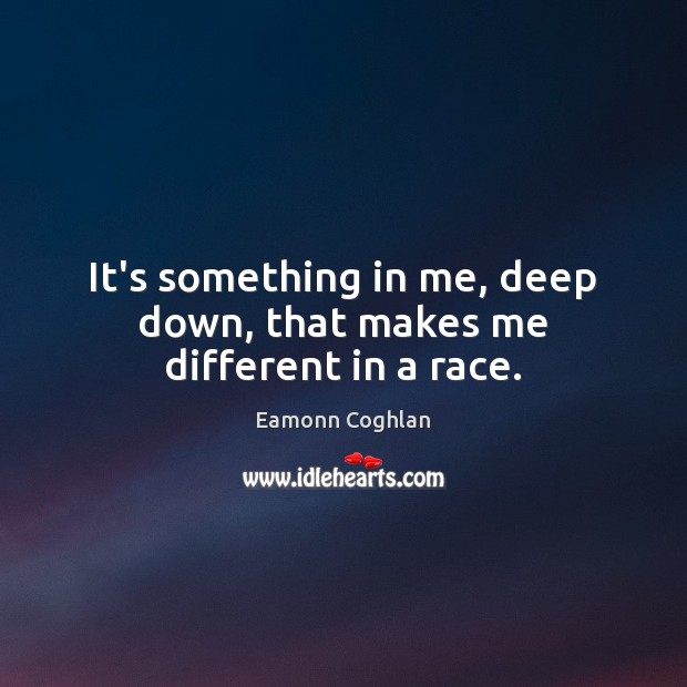 It’s something in me, deep down, that makes me different in a race. Eamonn Coghlan Picture Quote