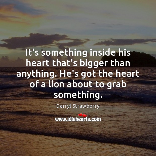 It’s something inside his heart that’s bigger than anything. He’s got the Image