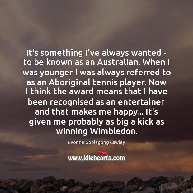 It’s something I’ve always wanted – to be known as an Australian. Evonne Goolagong Cawley Picture Quote