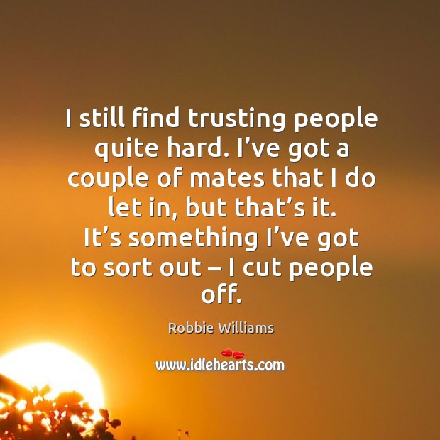 It’s something I’ve got to sort out – I cut people off. Robbie Williams Picture Quote