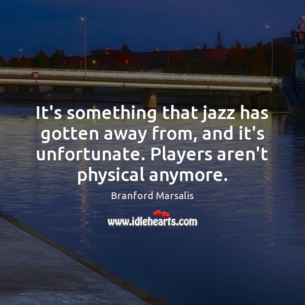It’s something that jazz has gotten away from, and it’s unfortunate. Players Branford Marsalis Picture Quote