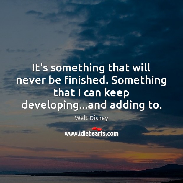 It’s something that will never be finished. Something that I can keep Walt Disney Picture Quote