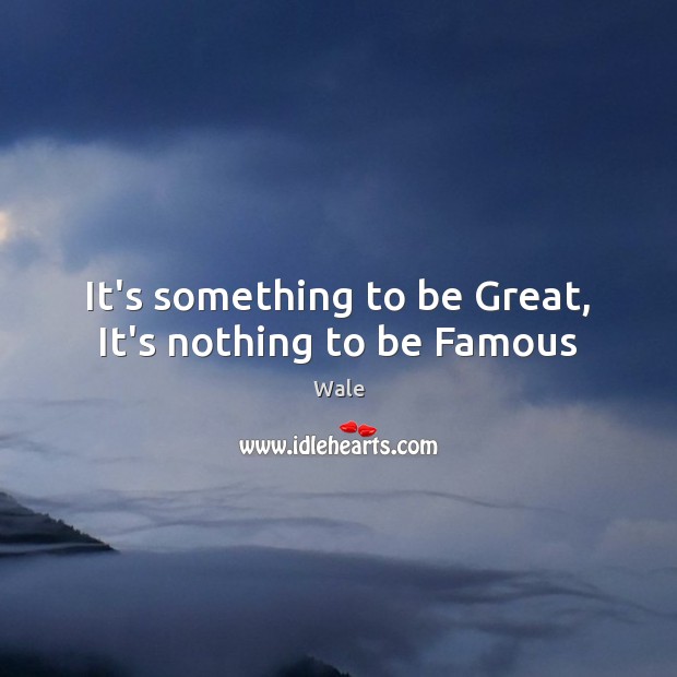 It’s something to be Great, It’s nothing to be Famous Wale Picture Quote