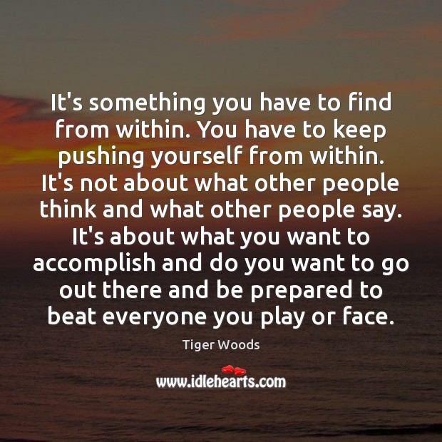 It’s something you have to find from within. You have to keep Tiger Woods Picture Quote