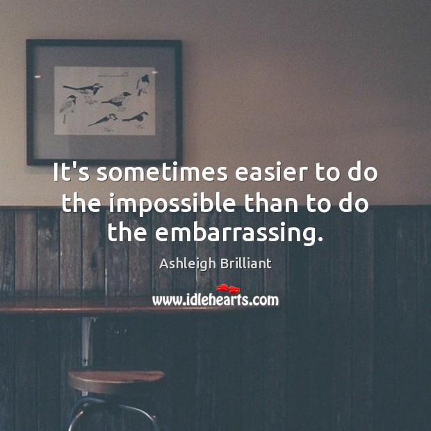 It’s sometimes easier to do the impossible than to do the embarrassing. Ashleigh Brilliant Picture Quote