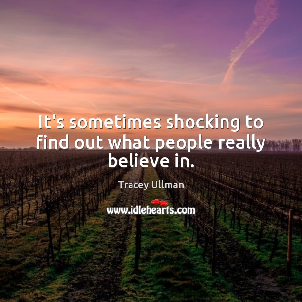 It’s sometimes shocking to find out what people really believe in. Tracey Ullman Picture Quote
