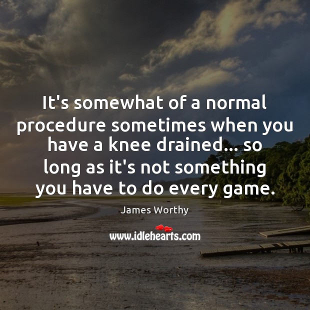It’s somewhat of a normal procedure sometimes when you have a knee James Worthy Picture Quote