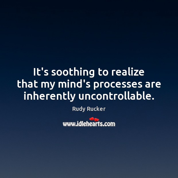 It’s soothing to realize that my mind’s processes are inherently uncontrollable. Rudy Rucker Picture Quote