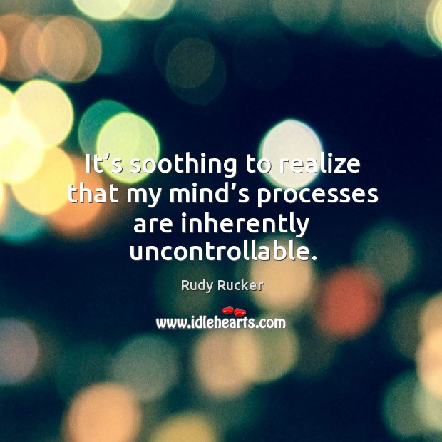 It’s soothing to realize that my mind’s processes are inherently uncontrollable. Rudy Rucker Picture Quote