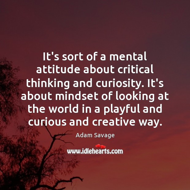 It’s sort of a mental attitude about critical thinking and curiosity. It’s Adam Savage Picture Quote
