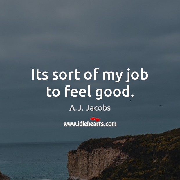 Its sort of my job to feel good. A.J. Jacobs Picture Quote