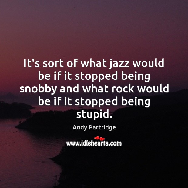 It’s sort of what jazz would be if it stopped being snobby 