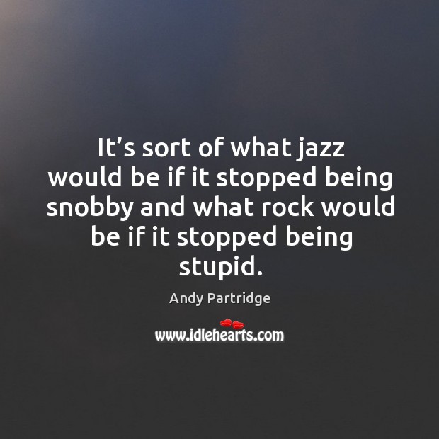 It’s sort of what jazz would be if it stopped being snobby and what rock would be if it stopped being stupid. Andy Partridge Picture Quote