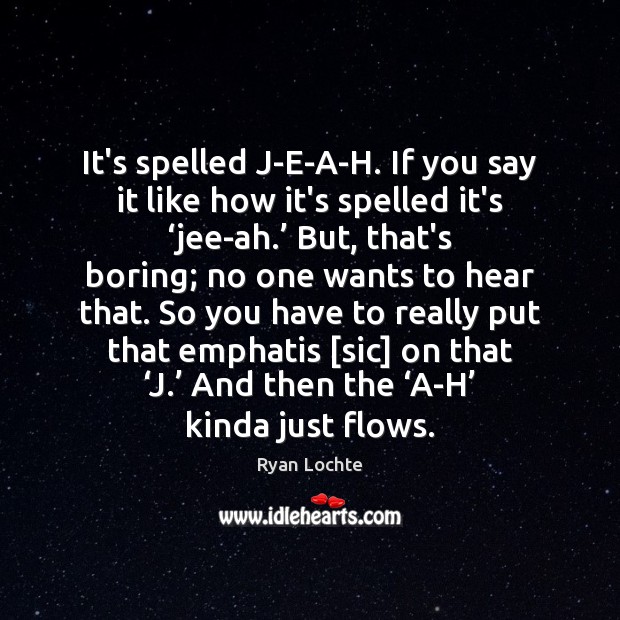 It’s spelled J-E-A-H. If you say it like how it’s spelled it’s ‘ Ryan Lochte Picture Quote