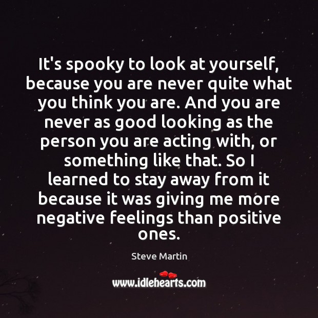 It’s spooky to look at yourself, because you are never quite what Steve Martin Picture Quote