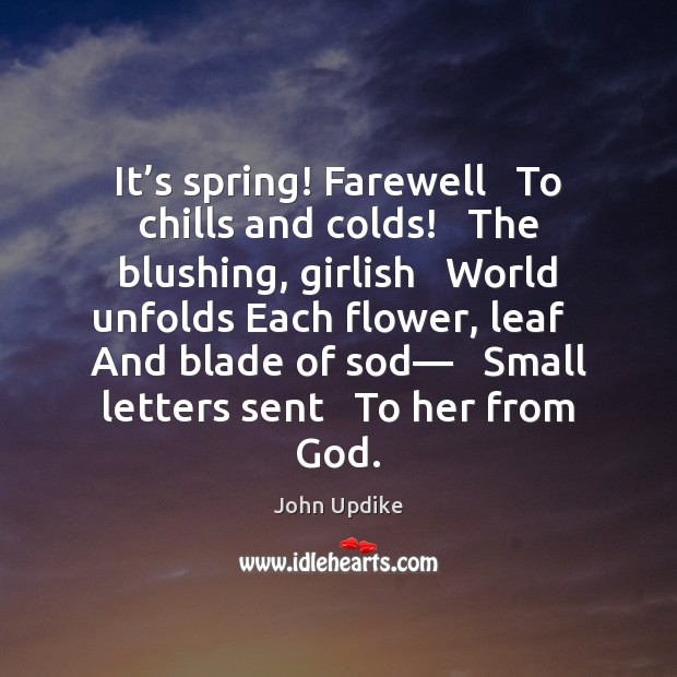 It’s spring! Farewell   To chills and colds!   The blushing, girlish   World John Updike Picture Quote