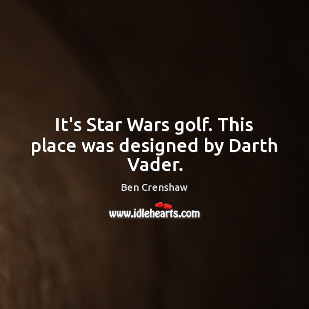 It’s Star Wars golf. This place was designed by Darth Vader. Ben Crenshaw Picture Quote