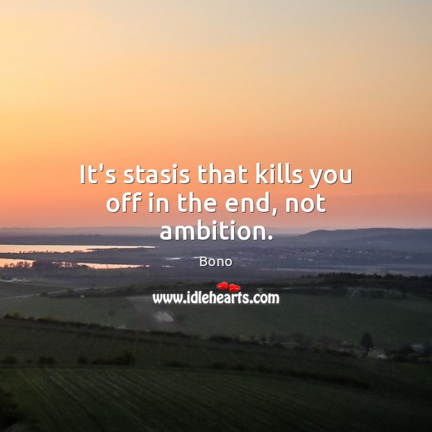 It’s stasis that kills you off in the end, not ambition. Bono Picture Quote