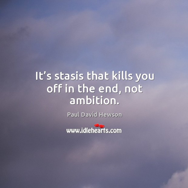 It’s stasis that kills you off in the end, not ambition. Image