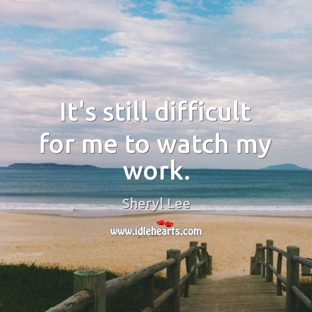 It’s still difficult for me to watch my work. Sheryl Lee Picture Quote