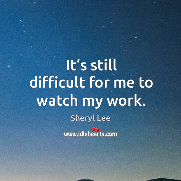 It’s still difficult for me to watch my work. Sheryl Lee Picture Quote