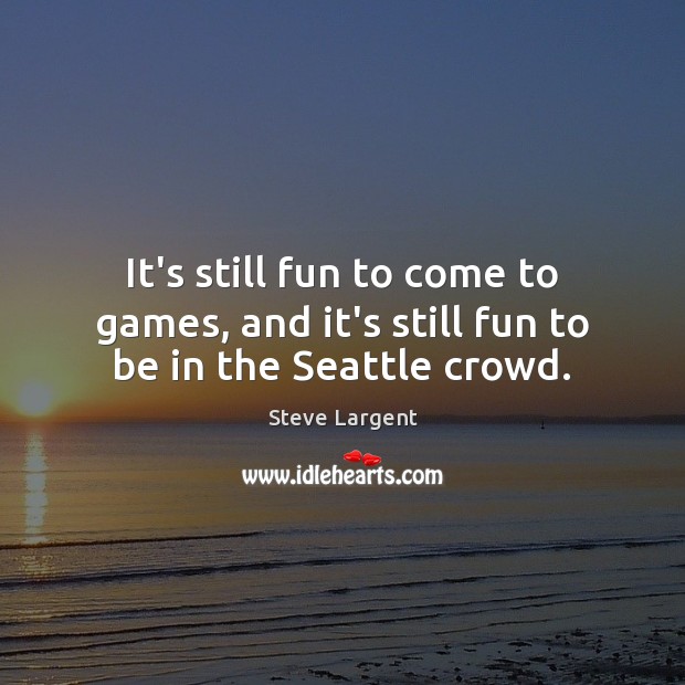 It’s still fun to come to games, and it’s still fun to be in the Seattle crowd. Steve Largent Picture Quote