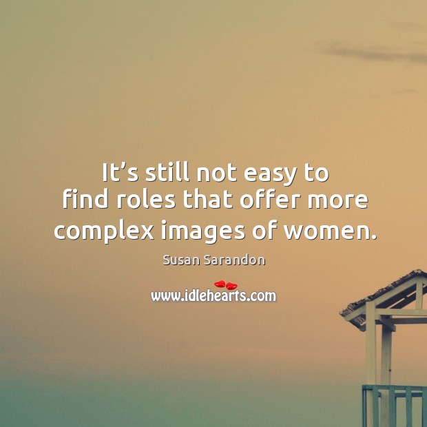 It’s still not easy to find roles that offer more complex images of women. Susan Sarandon Picture Quote