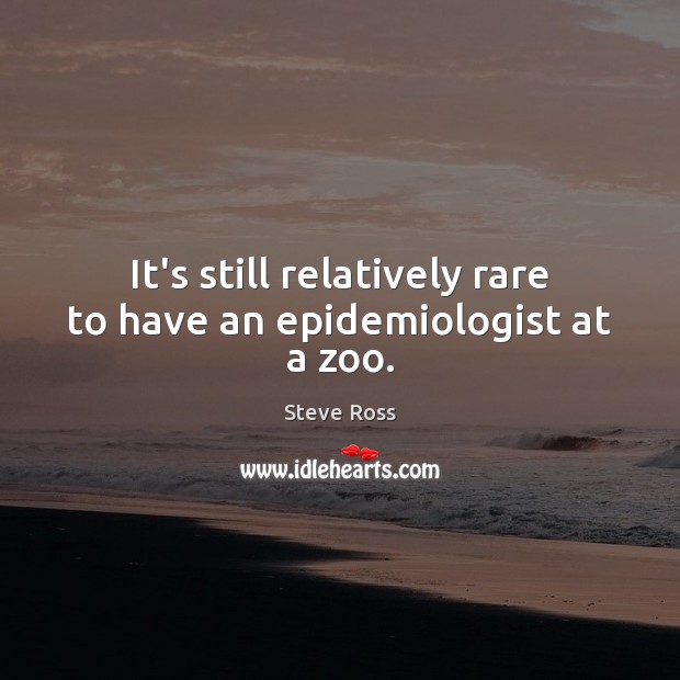 It’s still relatively rare to have an epidemiologist at a zoo. Steve Ross Picture Quote