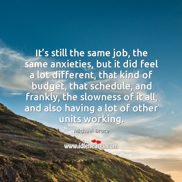 It’s still the same job, the same anxieties, but it did feel a lot different, that kind of budget Michael Bruce Picture Quote