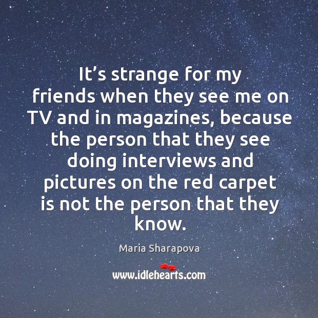 It’s strange for my friends when they see me on tv and in magazines. Maria Sharapova Picture Quote