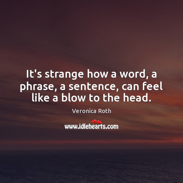 It’s strange how a word, a phrase, a sentence, can feel like a blow to the head. Veronica Roth Picture Quote