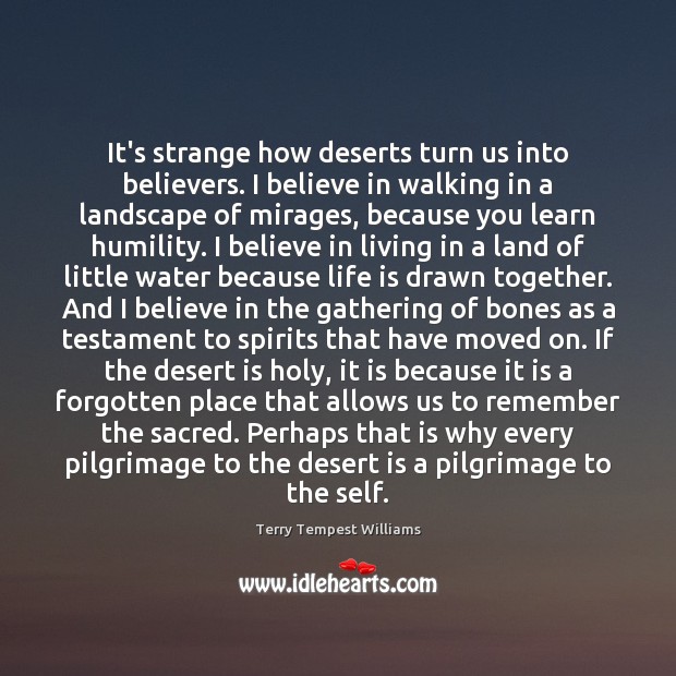 It’s strange how deserts turn us into believers. I believe in walking Terry Tempest Williams Picture Quote