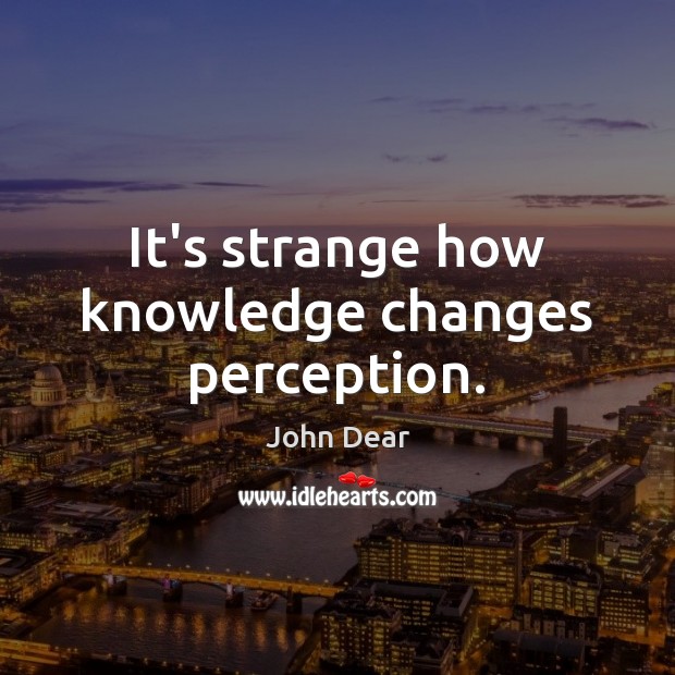 It’s strange how knowledge changes perception. John Dear Picture Quote