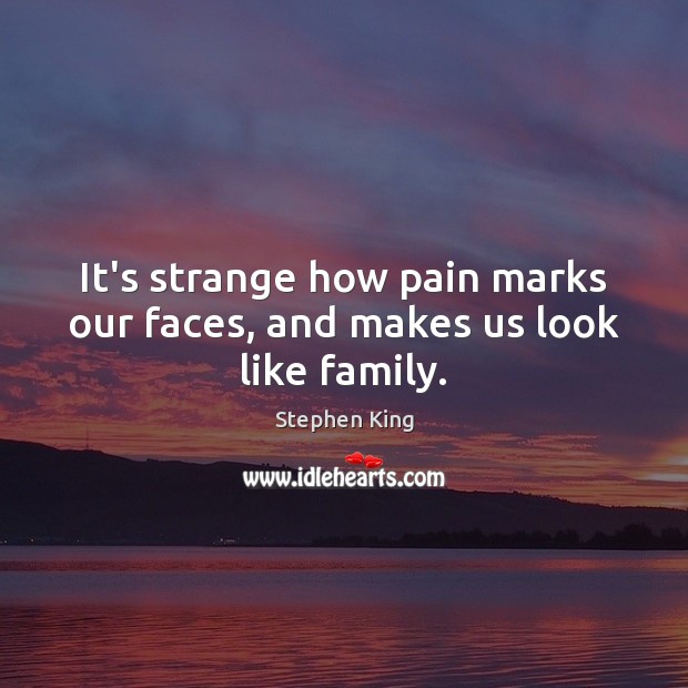 It’s strange how pain marks our faces, and makes us look like family. Image