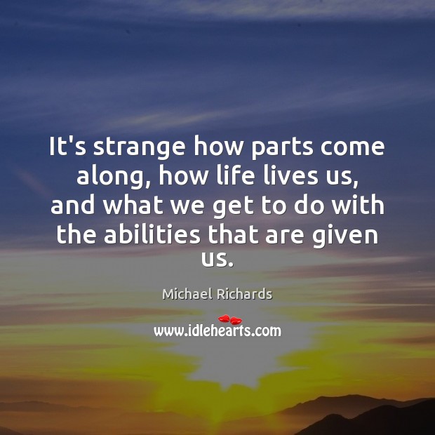 It’s strange how parts come along, how life lives us, and what Michael Richards Picture Quote