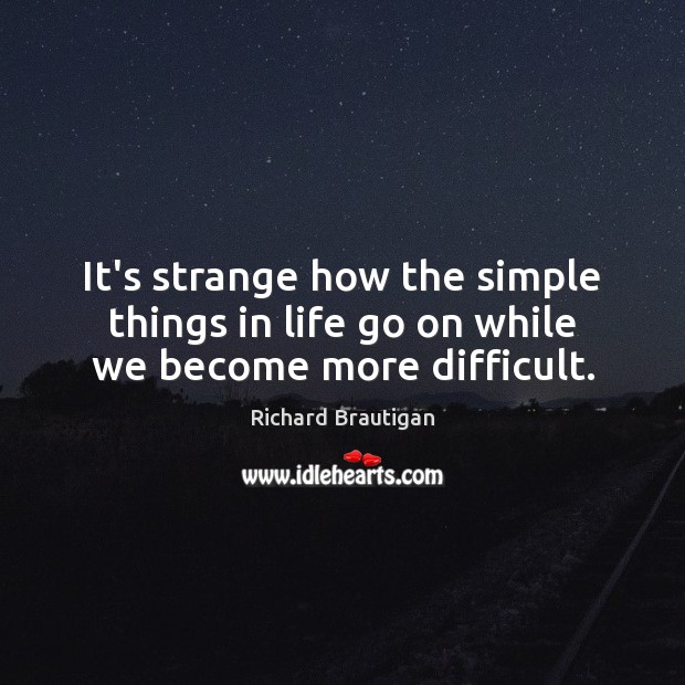 It’s strange how the simple things in life go on while we become more difficult. Richard Brautigan Picture Quote