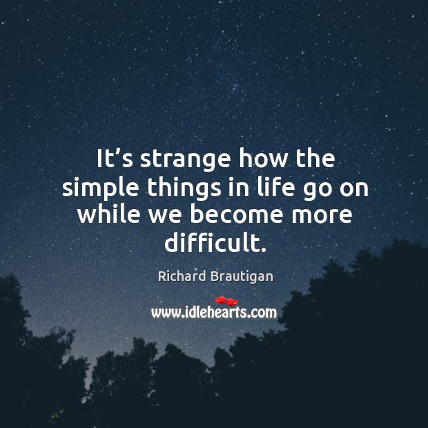 It’s strange how the simple things in life go on while we become more difficult. Image