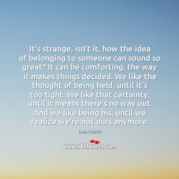 It’s strange, isn’t it, how the idea of belonging to someone can Deb Caletti Picture Quote