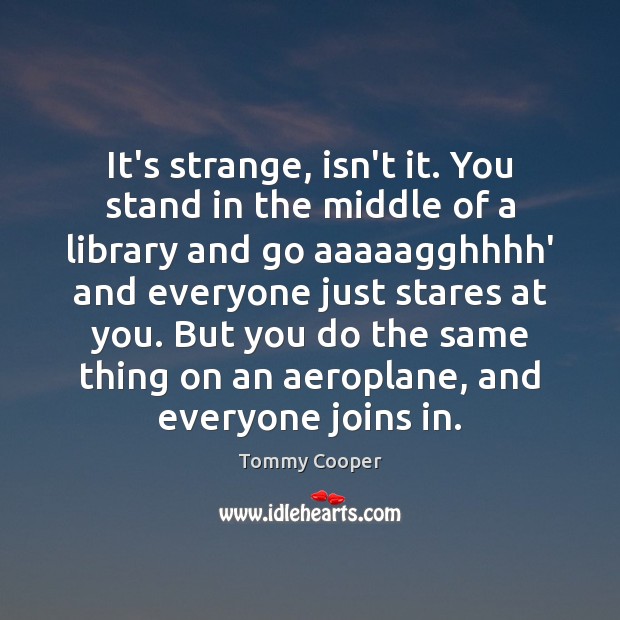 It’s strange, isn’t it. You stand in the middle of a library Tommy Cooper Picture Quote