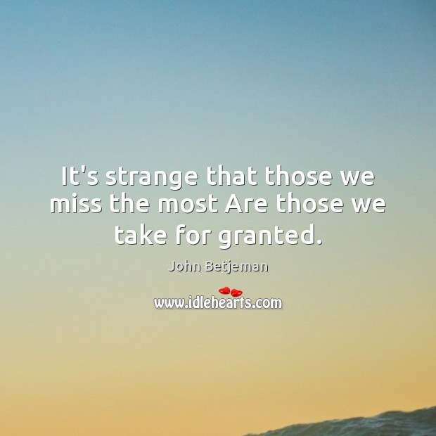 It’s strange that those we miss the most Are those we take for granted. John Betjeman Picture Quote