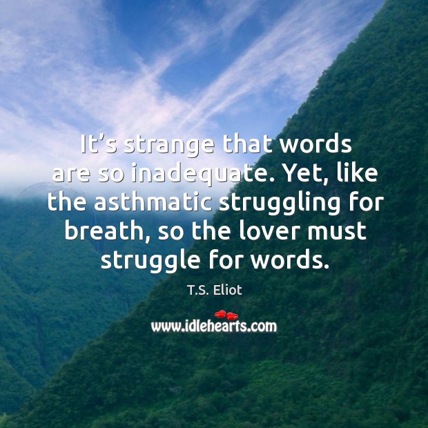 It’s strange that words are so inadequate. Yet, like the asthmatic struggling for breath T.S. Eliot Picture Quote