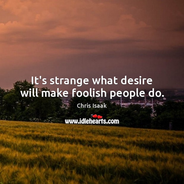 It’s strange what desire will make foolish people do. Chris Isaak Picture Quote
