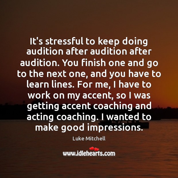 It’s stressful to keep doing audition after audition after audition. You finish Luke Mitchell Picture Quote