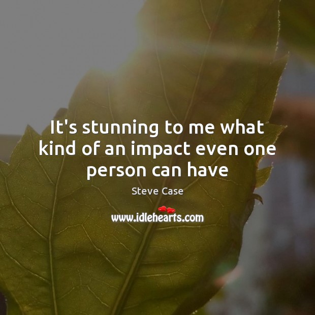 It’s stunning to me what kind of an impact even one person can have Steve Case Picture Quote