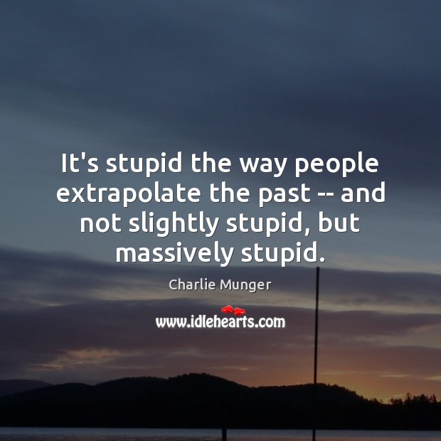 It’s stupid the way people extrapolate the past — and not slightly Charlie Munger Picture Quote