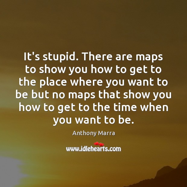 It’s stupid. There are maps to show you how to get to Anthony Marra Picture Quote