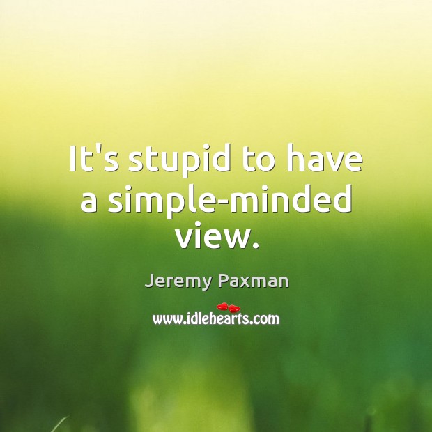 It’s stupid to have a simple-minded view. Jeremy Paxman Picture Quote