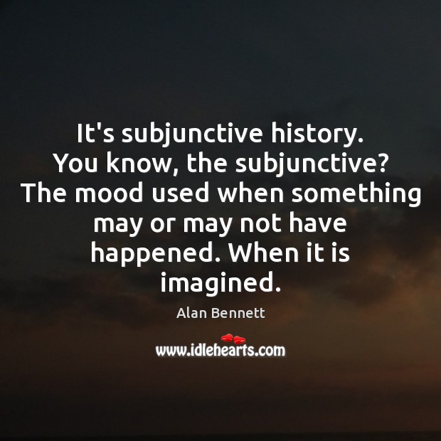 It’s subjunctive history. You know, the subjunctive? The mood used when something Image