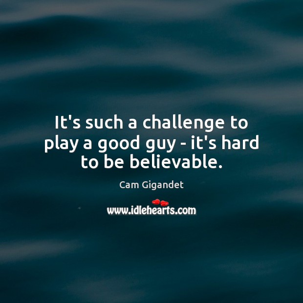 It’s such a challenge to play a good guy – it’s hard to be believable. Cam Gigandet Picture Quote