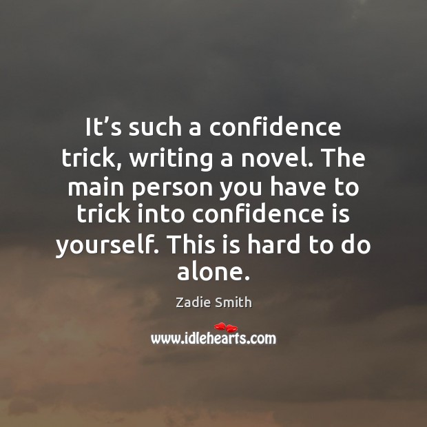 It’s such a confidence trick, writing a novel. The main person Image